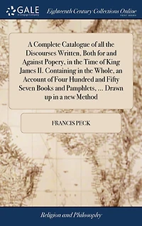 a Complete Catalogue of all the Discourses Written, Both for and Against Popery, Time King James II. Containing Whole, an Account Four Hundred Fifty Seven Books Pamphlets, ... Drawn up new Method