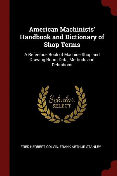 American Machinists' Handbook And Dictionary Of Shop Terms: A Reference Book Machine Drawing Room Data, Methods Definitions