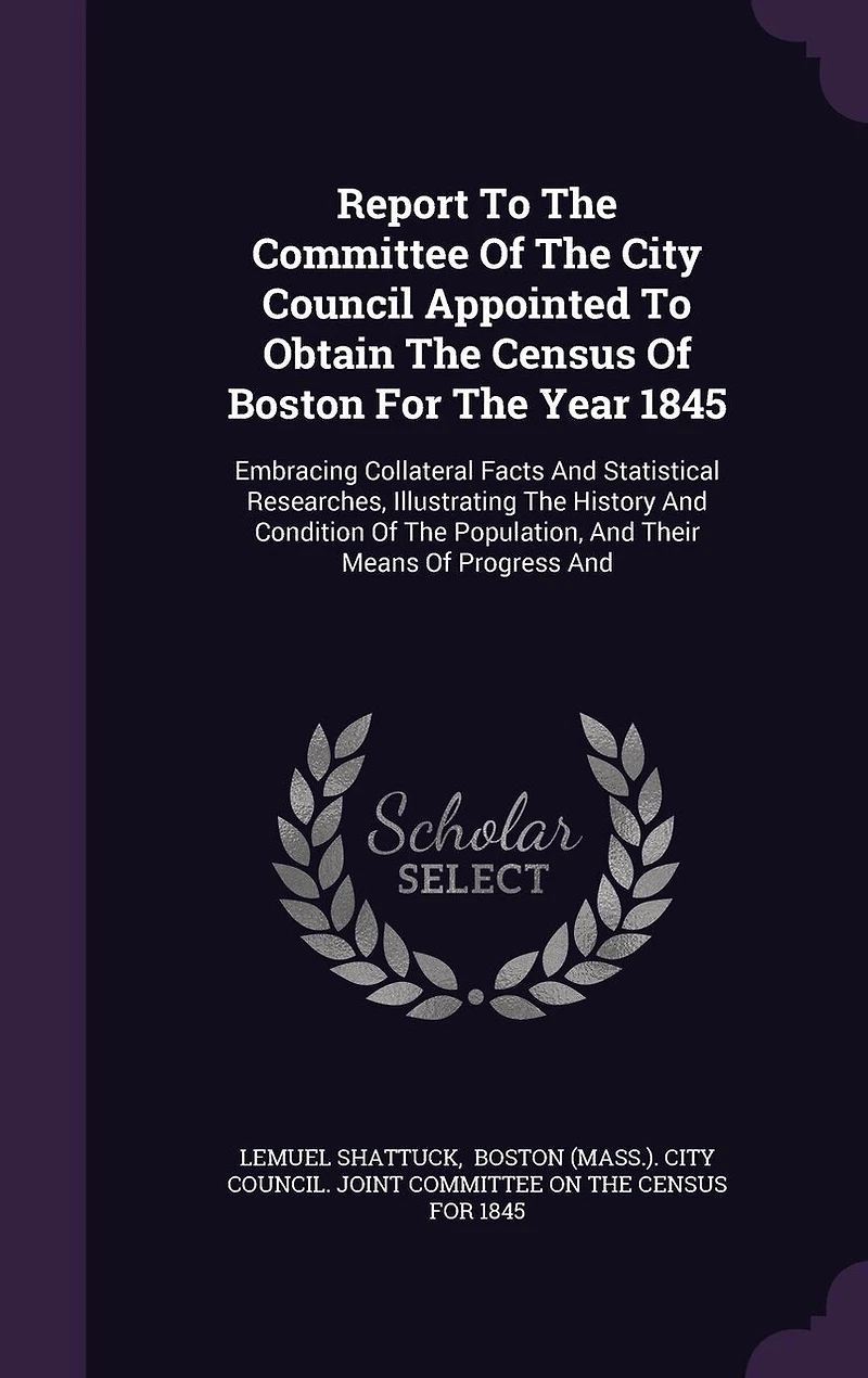 Report To The Committee Of City Council Appointed Obtain Census Boston For Year 1845: Embracing Collateral Facts And Statistical Researches, Illustrating History Condition Population, Their Means Progress