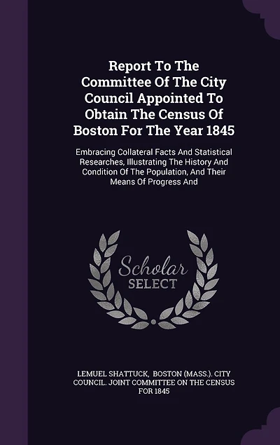 Report To The Committee Of City Council Appointed Obtain Census Boston For Year 1845: Embracing Collateral Facts And Statistical Researches, Illustrating History Condition Population, Their Means Progress