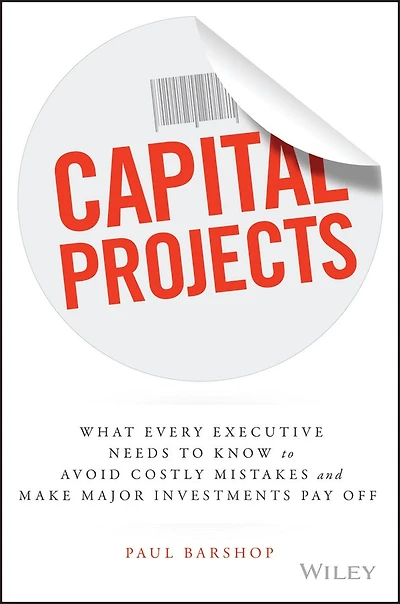 Capital Projects: What Every Executive Needs to Know Avoid Costly Mistakes and Make Major Investments Pay Off