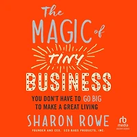 The Magic of Tiny Business: You Don’t Have to Go Big Make a Great Living