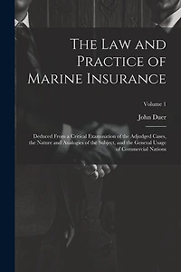 The Law and Practice of Marine Insurance: Deduced From a Critical Examination of the Adjudged Cases, the Nature and Analogies of the Subject