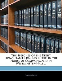 the Speeches of Right Honourable Edmund Burke, House Commons, and Westminster-Hall