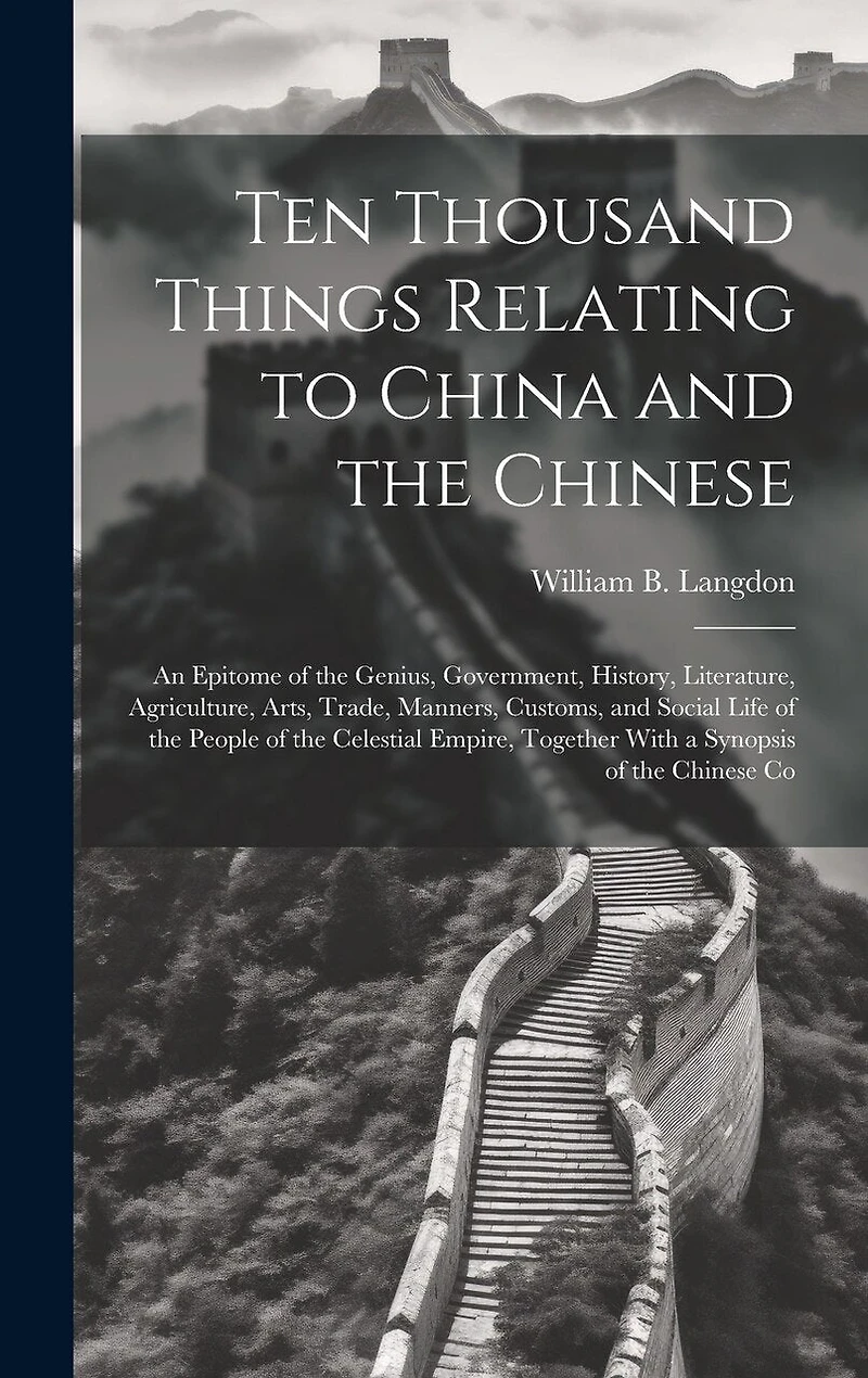 Ten Thousand Things Relating to China and the Chinese: An Epitome of the Genius, Government, History, Literature, Agriculture, Arts, Trade, Manners, Customs, and Social Life of the People of the Celestial Empire, Together With a Synopsis of the Chinese Co