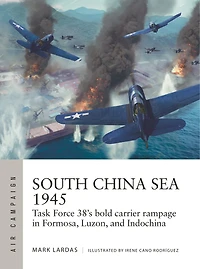 South China Sea 1945: Task Force 38's bold carrier rampage Formosa, Luzon, and Indochina