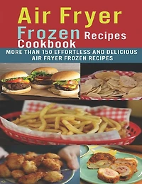 Air Fryer Frozen Recipes Cookbook: More than 150 effortless and delicious air fryer frozen recipes