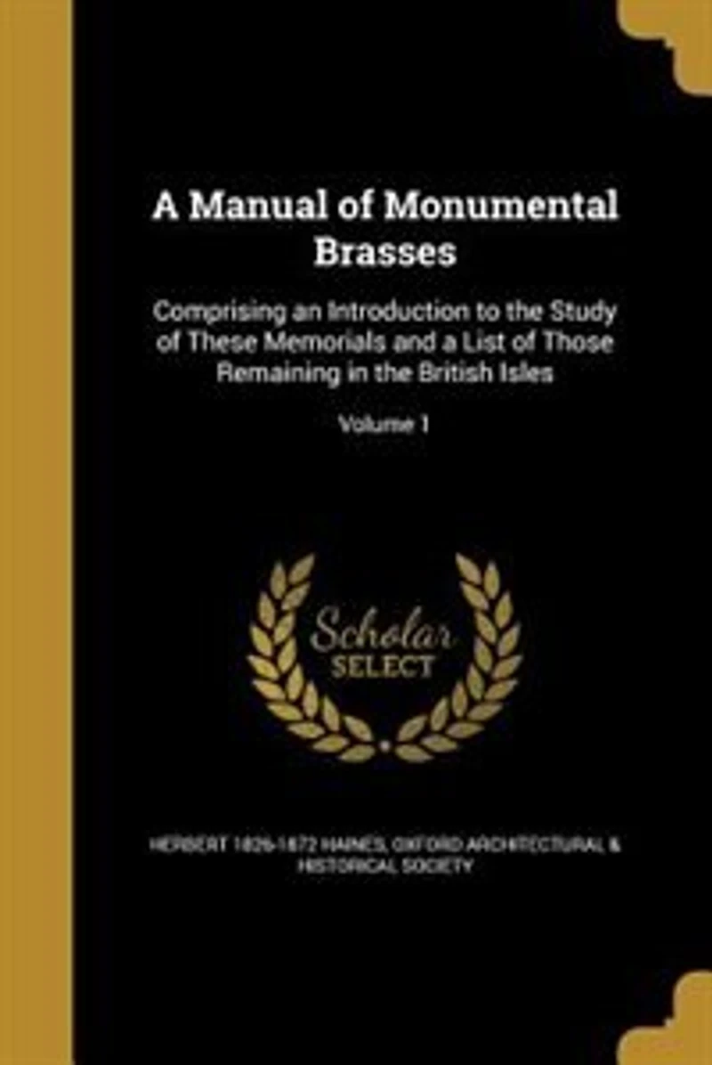 a Manual of Monumental Brasses, Vol. 1: Comprising an Introduction to the Study These Memorials and List Those Remaining Bri