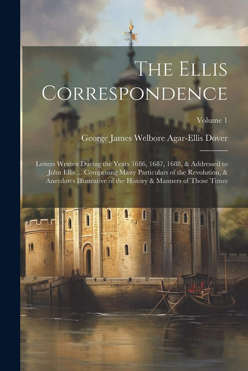 The Ellis Correspondence: Letters Written During the Years 1686, 1687, 1688, & Addressed to John Ellis ... Comprising Many Particulars of the Revolution, & Anecdotes Illustrative of the History & Manners of Those Times; Volume 1
