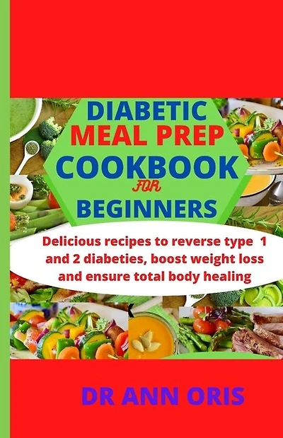 Diabetic Meal Prep Cookbook for Beginners: Delicious recipes to reverse type 1 and 2 diabetes, boost weight loss and ensure total body healing