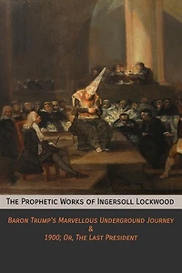 The Prophetic Works of Ingersoll Lockwood: Baron Trump's Marvellous Underground Journey & 1900; Or, Last President