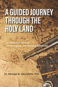 A Guided Journey Through the Holy Land: A Historical, Biblical, Archeological, and Spiritual Adventure