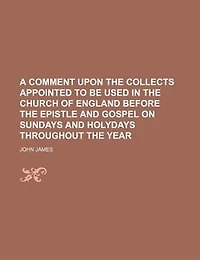 A Comment Upon The Collects: Appointed To Be Used Church Of England, Before Epistle And Gospel On Sundays Holyday