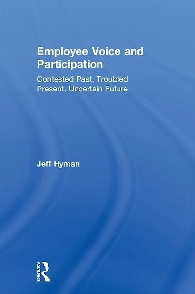Employee Voice And Participation: Contested Past, Troubled Present, Uncertain Future