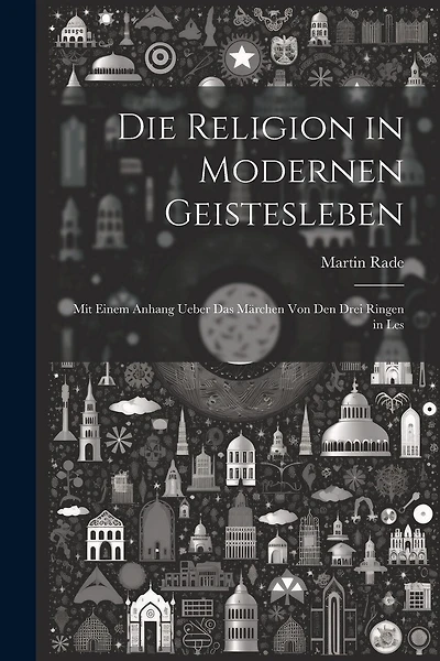 Die Religion in Modernen Geistesleben: Mit Einem Anhang Ueber das Märchen von den Drei Ringen in Les