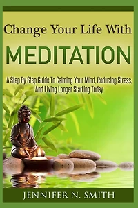 Change Your Life With Meditation: A Step By Step Guide To Calming Your Mind, Reducing Stress, And Living Longer Starting Today