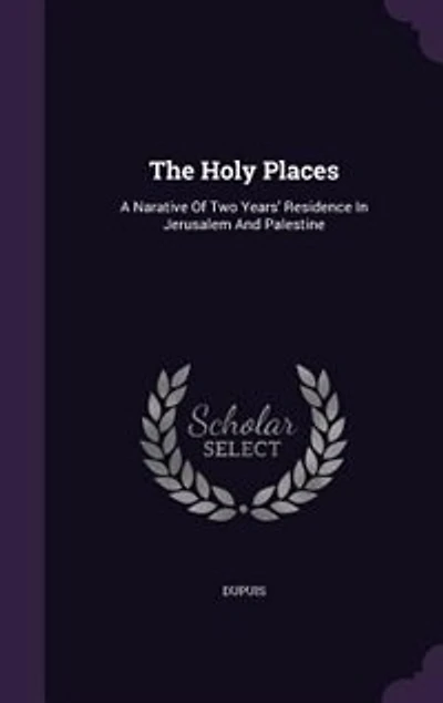The Holy Places: A Narative Of Two Years' Residence Jerusalem And Palestine