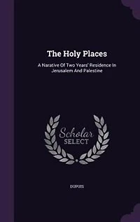 The Holy Places: A Narative Of Two Years' Residence Jerusalem And Palestine