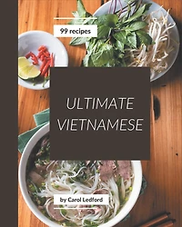 99 Ultimate Vietnamese Recipes: A One-of-a-kind Vietnamese Cookbook