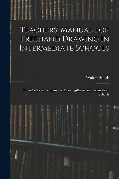 Teachers' Manual for Freehand Drawing in Intermediate Schools: Intended to Accompany the Drawing-books for Intermediate Schools