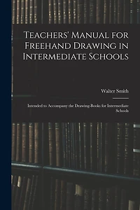 Teachers' Manual for Freehand Drawing in Intermediate Schools: Intended to Accompany the Drawing-books for Intermediate Schools