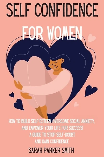 Self Confidence For Women: How To Build Self-esteem, Overcome Social Anxiety, And Empower Your Life For Success! A Guide To St