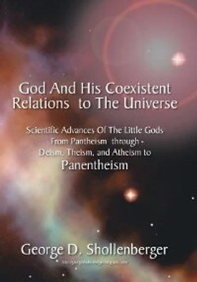 God and His Coexistent Relations to the Universe: Scientific Advances of Little Gods from Pantheism Through Deism, Theism, Atheism Panenthe