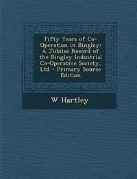 Fifty Years of Co-Operation in Bingley: A Jubilee Record of the Bingley Industrial Co-Operative Society, Ltd - Primary Source Edition