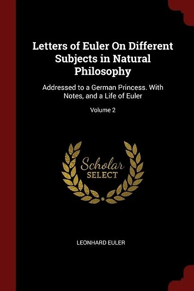 Letters of Euler on Different Subjects Natural Philosophy: Addressed to a German Princess; Volume 2