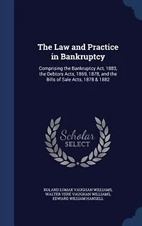 the Law and Practice Bankruptcy: Comprising Bankruptcy Act, 1883, Debtors Acts, 1869, 1878, Bills of Sale 1878