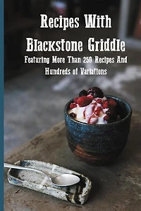 Recipes With Blackstone Griddle: Featuring More Than 250 Recipes And Hundreds Of Variations: Blackstone Grill Griddle Technology