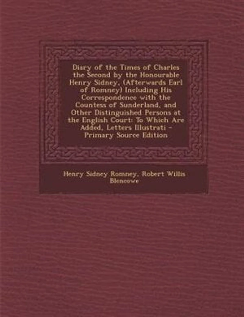 Diary of the Times of Charles the Second by the Honourable Henry Sidney, (Afterwards Earl of Romney) Including His Correspondence with the Countess of Sunderland, and Other Distinguished Persons at the English Court: To Which Are Added, Letters Illustrati