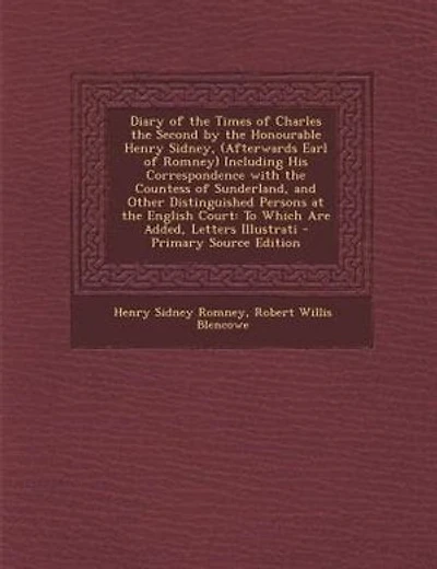 Diary of the Times of Charles the Second by the Honourable Henry Sidney, (Afterwards Earl of Romney) Including His Correspondence with the Countess of Sunderland, and Other Distinguished Persons at the English Court: To Which Are Added, Letters Illustrati