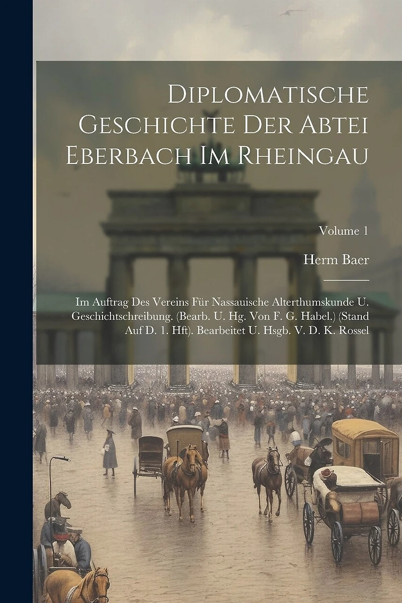 Diplomatische Geschichte Der Abtei Eberbach Im Rheingau: Im Auftrag Des Vereins Für Nassauische Alterthumskunde U. Geschichtschreibung. (bearb. U. Hg. Von F. G. Habel.) (stand Auf D. 1. Hft). Bearbeitet U. Hsgb. V. D. K. Rossel; Volume 1