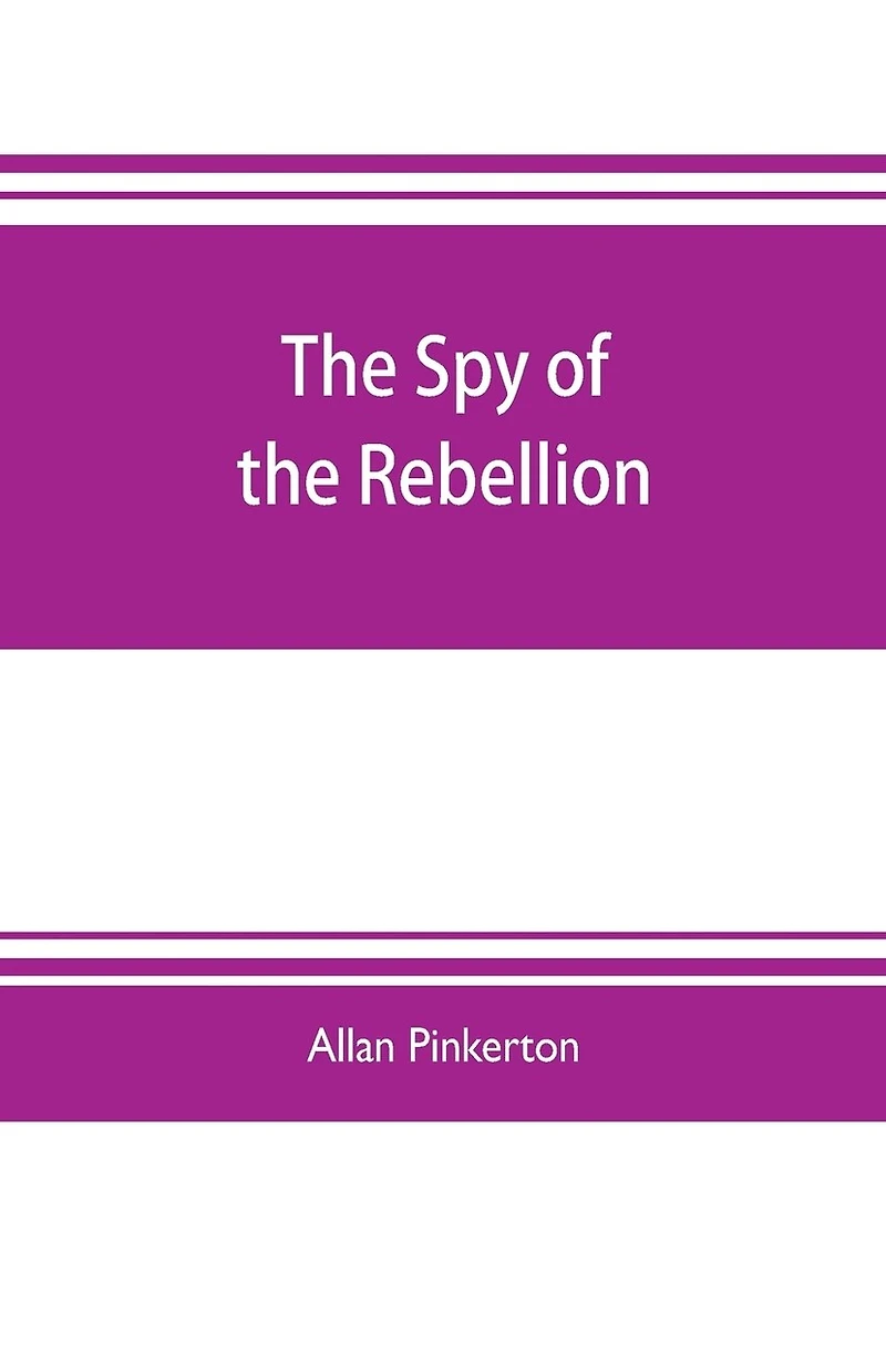 The spy of the rebellion: being a true history of the spy system of the United States Army during the late rebellion, revealing many secrets of the war hitherto not made public