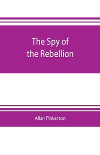 The spy of the rebellion: being a true history of the spy system of the United States Army during the late rebellion, revealing many secrets of the war hitherto not made public