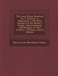 the Long White Mountan: Or, a Journey Manchuria, With Some Account of History, People, Administration and Religion o