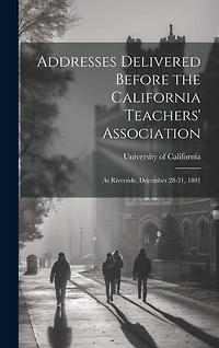 Addresses Delivered Before the California Teachers' Association: At Riverside, December 28-31