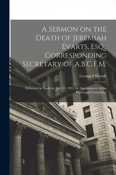 A Sermon on the Death of Jeremiah Evarts, Esq., Corresponding Secretary of A.B.C.F.M.: Delivered in Andover July 31, 1831, by Appointment of the Prudential Committee