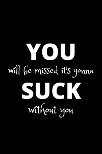 You will be missed it's gonna suck without you: Funny gift for coworker / colleague that is leaving for a new job. Show them how much you will miss him or her.