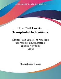 The Civil Law As Transplanted In Louisiana: A Paper Read Before The American Bar Association At Saratoga Springs, New York (1883)