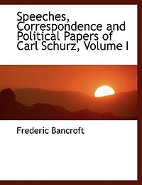 Speeches, Correspondence and Political Papers of Carl Schurz; Volume I