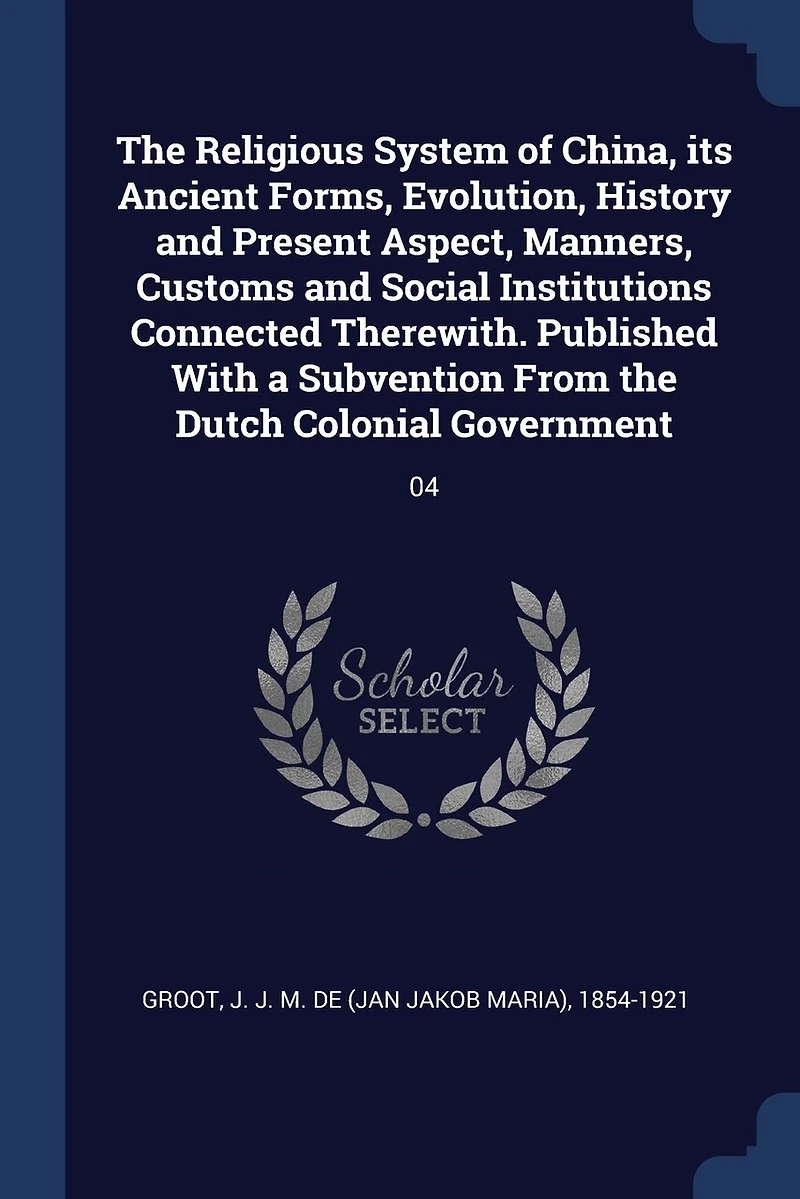 the Religious System of China, its Ancient Forms, Evolution, History and Present Aspect, Manners, Customs Social Institutions Connected Therewith. Published With a Subvention From Dutch Colonial Government: 04