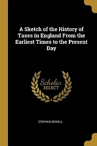 A Sketch of the History of Taxes in England From the Earliest Times to the Present Day