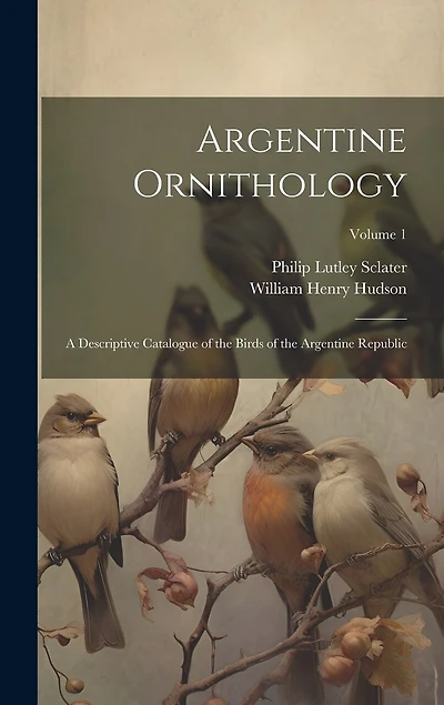 Argentine Ornithology: A Descriptive Catalogue of the Birds of the Argentine Republic; Volume 1