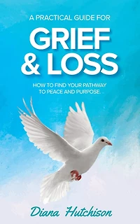 A Practical Guide for Grief & Loss: How to find your pathway to peace and purpose