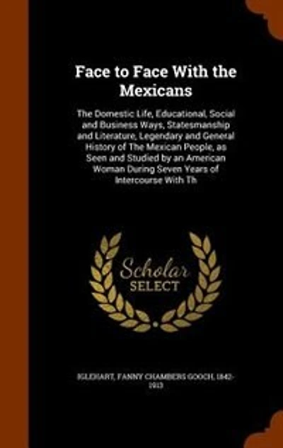 Face to Face With the Mexicans: The Domestic Life, Educational, Social and Business Ways, Statesmanship and Literature, Legendary a