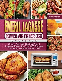 Emeril Lagasse Power Air Fryer 360 Cookbook: Crispy, Easy and Healthy Emeril Lagasse Power Air Fryer 360 Recipes that Busy and Novice Can Cook