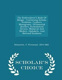 The Embroiderer's Book Of Design: Containing Initials, Emblems, Cyphers, Monograms, Ornamental Borders, Ecclesiastical Devices, Mediæ