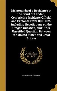 Memoranda of a Residence at the Court London, Comprising Incidents Official and Personal From 1819-1825. Including Negotiations on Oregon Question, Other Unsettled Question Between United States Great Britain